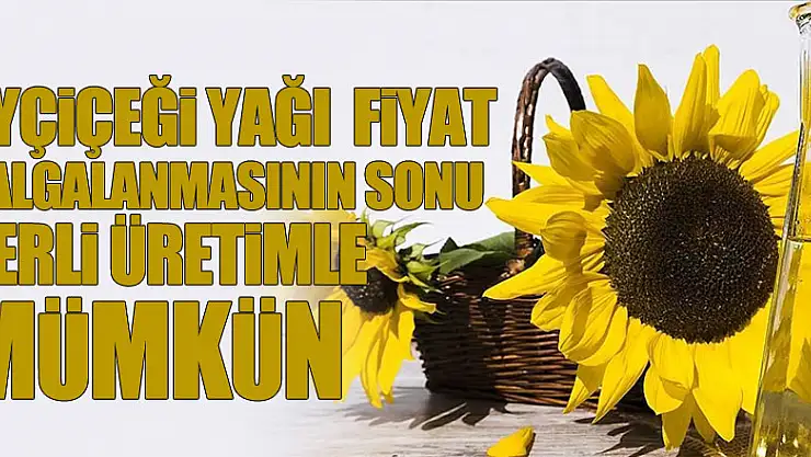 Ayçiçeği yağı üretiminde fiyat dalgalanmasının önüne geçmek yerli üretimle mümkün