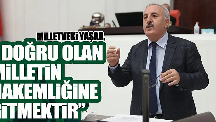 MİLLETVEKİ YAŞAR,' Doğru Olan Milletin Hakemliğine Gitmektir'