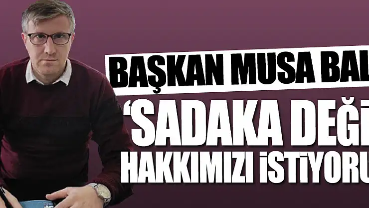 'SADAKA DEĞİL, HAKKIMIZI İSTİYORUZ'