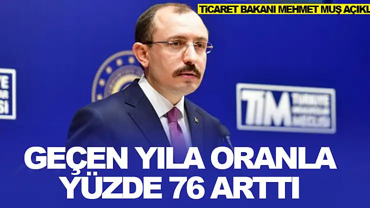 Ticaret Bakanı Mehmet Muş açıkladı! Geçen yıla oranla yüzde 76 arttı