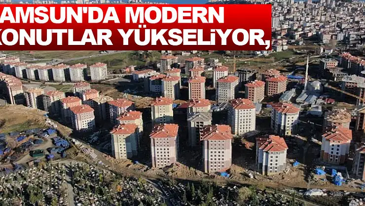 Samsun'da modern konutlar yükseliyor, yeni mahalleler oluşuyor