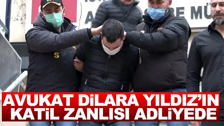 Avukat Dilara Yıldız'ın katil zanlısı adliyeye sevk edildi
