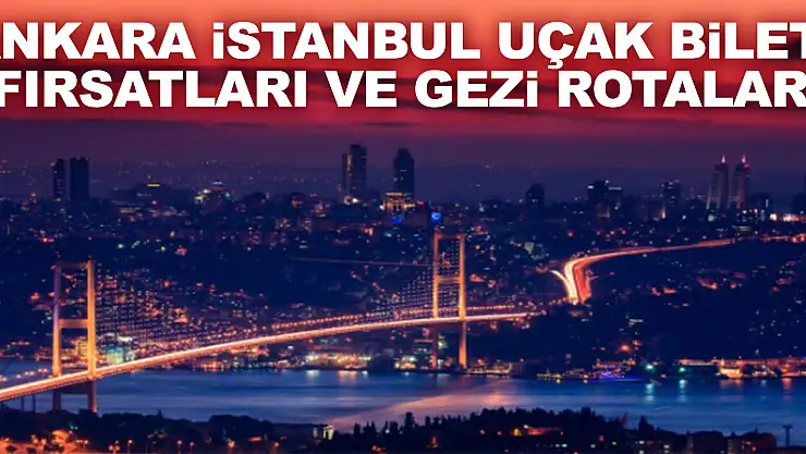 Ankara İstanbul Uçak Bileti Fırsatları ve Gezi Rotaları