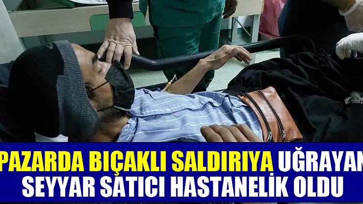 Pazarda bıçaklı saldırıya uğrayan seyyar satıcı hastanelik oldu