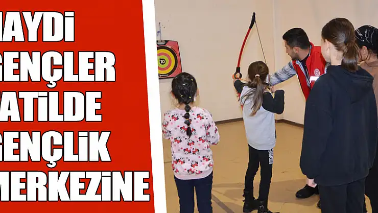 HAYDİ GENÇLER TATİLDE GENÇLİK MERKEZİNE