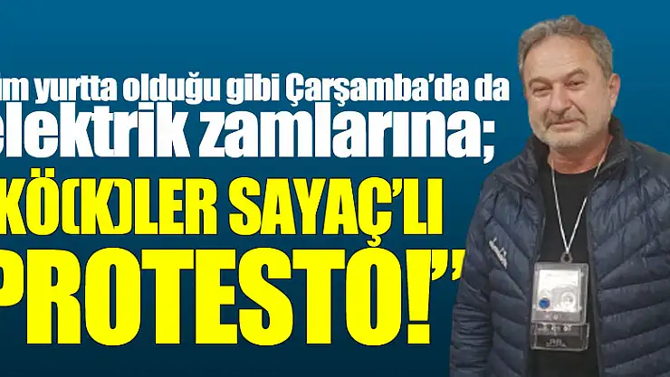 Tüm yurtta olduğu gibi Çarşamba'da da elektrik zamlarına 'KÖ(K)LER SAYAÇ'LI PROTESTO!'