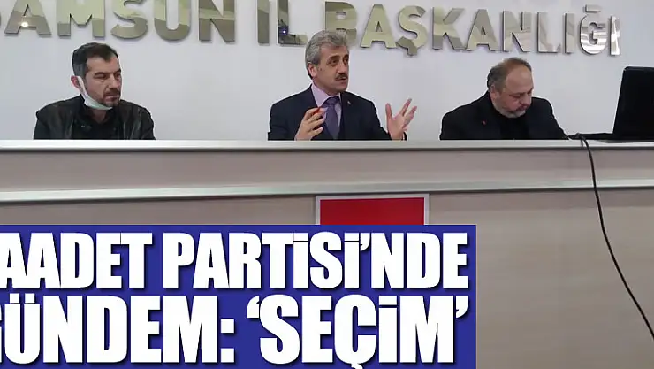 Saadet Partisi'nde gündem: 'Seçim'