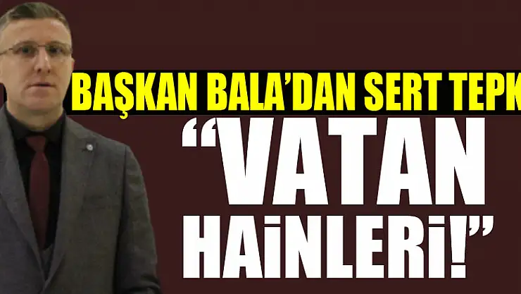 Başkan Bala'dan Sert Tepki! 'VATAN HAİNLERİ!'