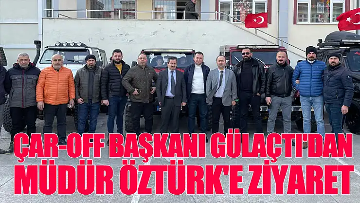 ÇAR-OFF BAŞKANI GÜLAÇTI'DAN MÜDÜR ÖZTÜRK'E ZİYARET