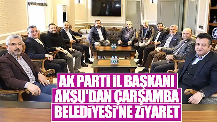 AK PARTİ İL BAŞKANI AKSU'DAN ÇARŞAMBA BELEDİYESİ'NE ZİYARET