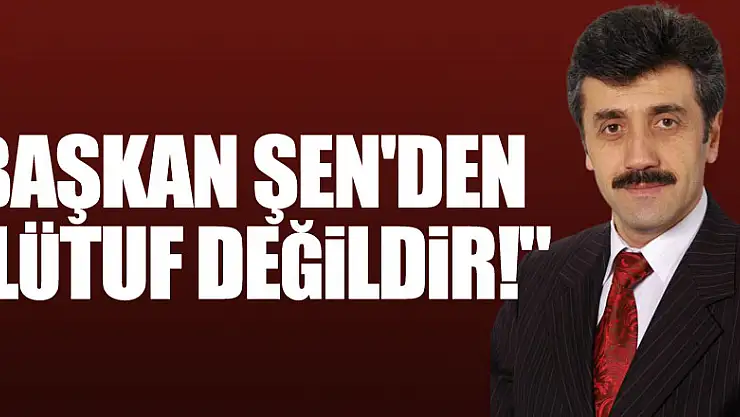 BAŞKAN ŞEN'DEN 'LÜTUF DEĞİLDİR!'