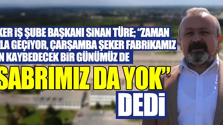 Şeker İş Şube Başkanı Sinan Türe 'Zaman hızla geçiyor, Çarşamba Şeker Fabrikamız için kaybedecek bir günümüz de 'SABRIMIZ DA YOK' dedi