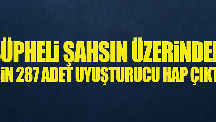 Şüpheli şahsın üzerinden bin 287 adet uyuşturucu hap çıktı