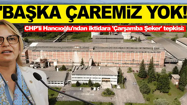 CHP'li Hancıoğlu'ndan iktidara 'Çarşamba Şeker' tepkisi: 'Fabrikayı çürümeye terk eden anlayıştan kurtulmaktan başka çaremiz yok!'