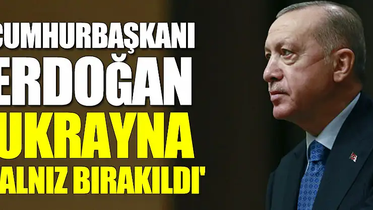 Cumhurbaşkanı Erdoğan: 'Ukrayna yalnız bırakıldı'