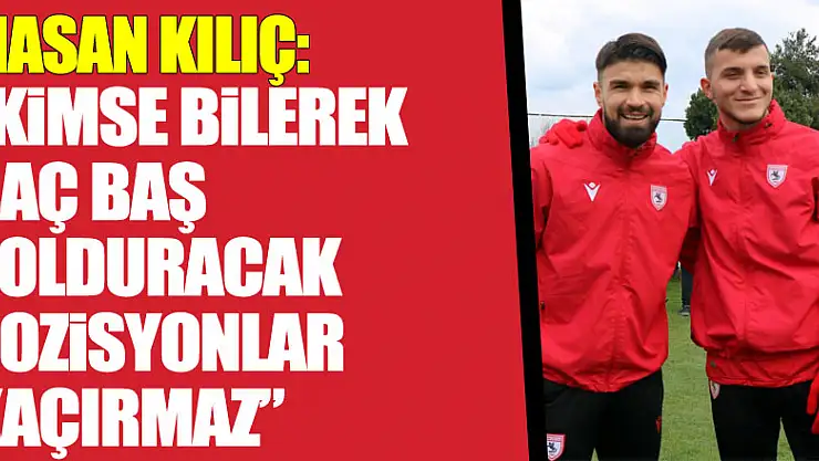Hasan Kılıç: 'Kimse bilerek saç baş yolduracak pozisyonlar kaçırmaz'