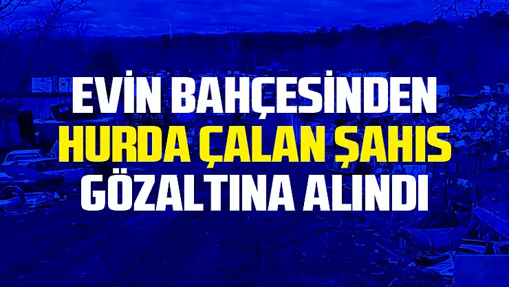 Evin bahçesinden hurda malzeme çalan şahıs gözaltına alındı