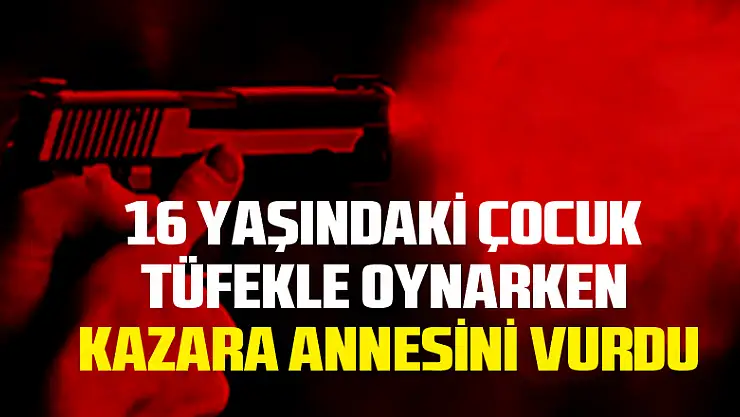16 yaşındaki çocuk tüfekle oynarken kazara annesini vurdu