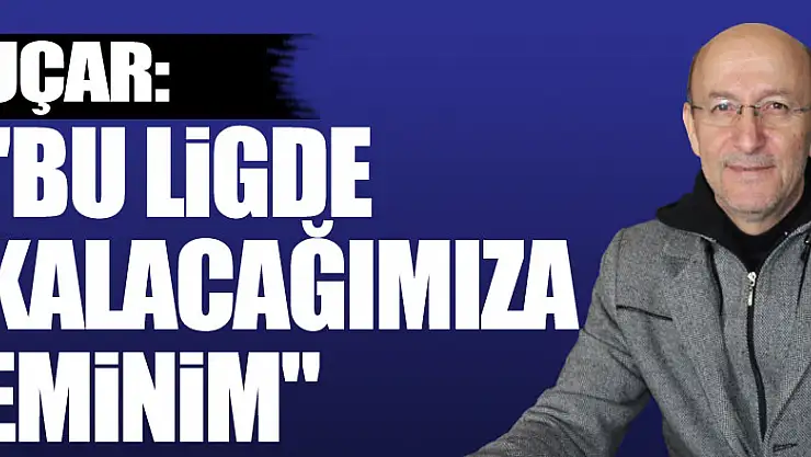 UÇAR: 'BU LİGDE KALACAĞIMIZA EMİNİM'
