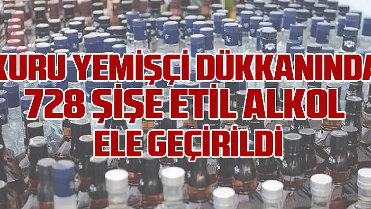 Kuru yemişçi dükkanında 728 şişe etil alkol ele geçirildi