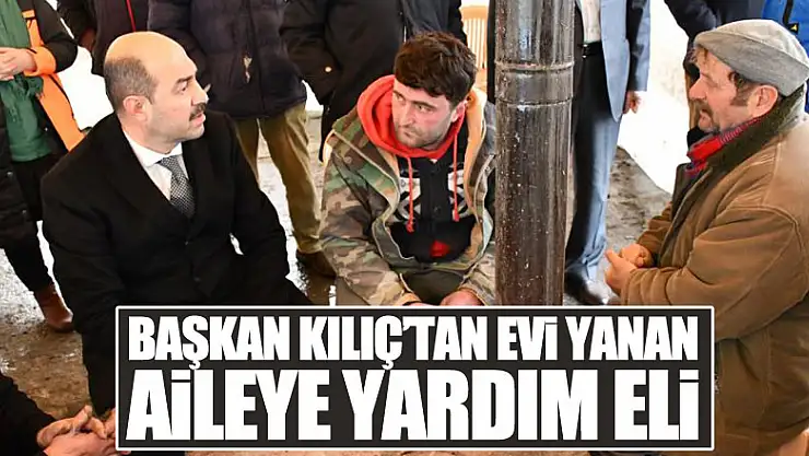 Başkan Kılıç'tan evi yanan aileye yardım eli
