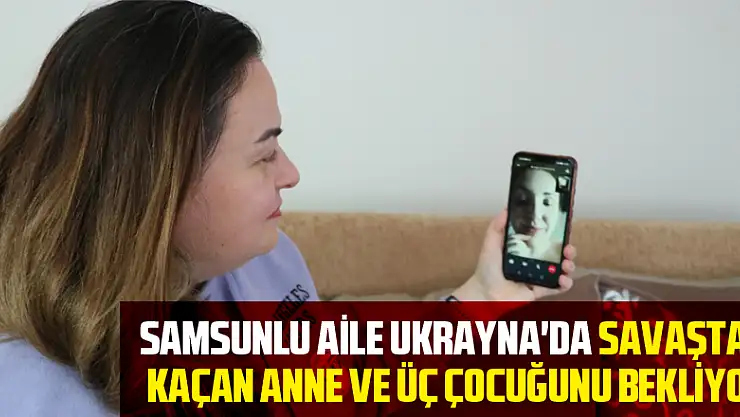 Samsunlu aile Ukrayna'da savaştan kaçan anne ve üç çocuğunu bekliyor