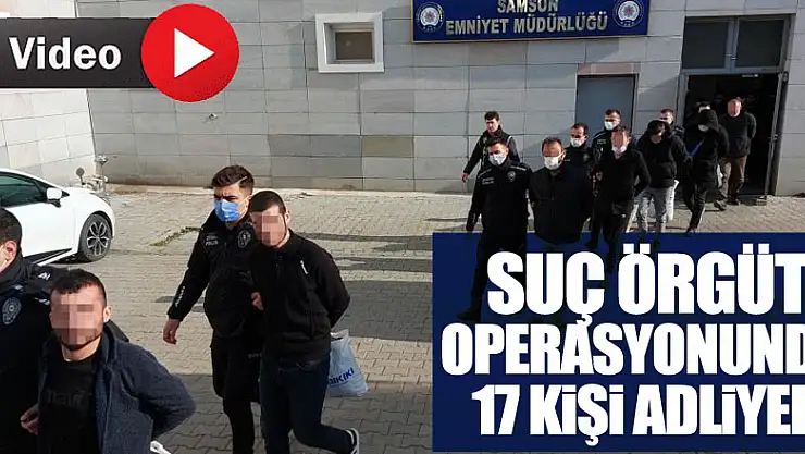 SUÇ ÖRGÜTÜ 17 KİŞİ ADLİYEDE