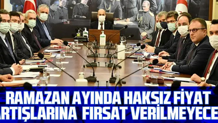 Ramazan ayında haksız fiyat artışlarına fırsat verilmeyecek
