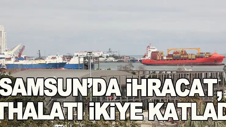 Samsun'da ihracat, ithalatı ikiye katladı