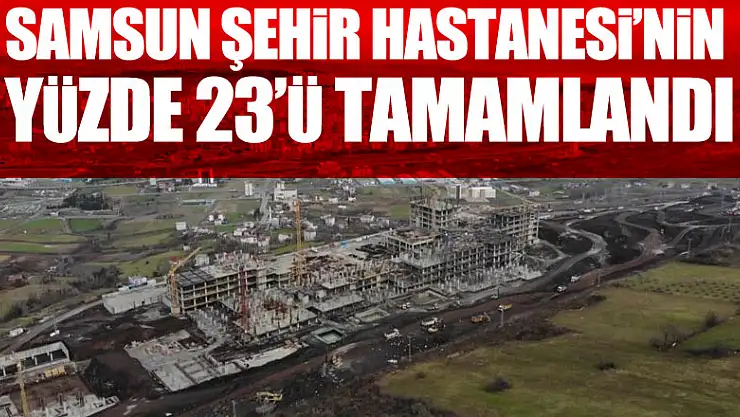 Samsun Şehir Hastanesi'nin yüzde 23'ü tamamlandı