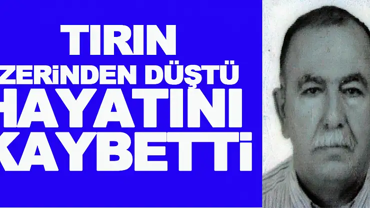 Tırın üzerinden düşen yaşlı adam hayatını kaybetti