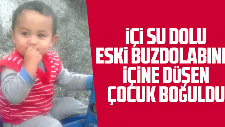 İçi su dolu eski buzdolabının içine düşen çocuk boğuldu
