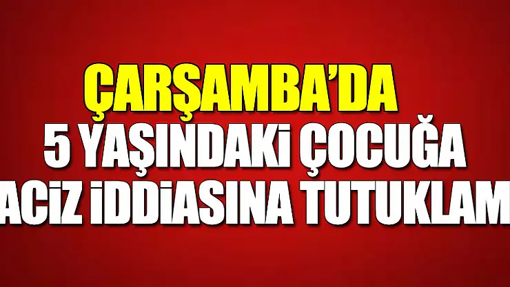 Samsun'da 5 yaşındaki kız çocuğuna taciz iddiasına tutuklama