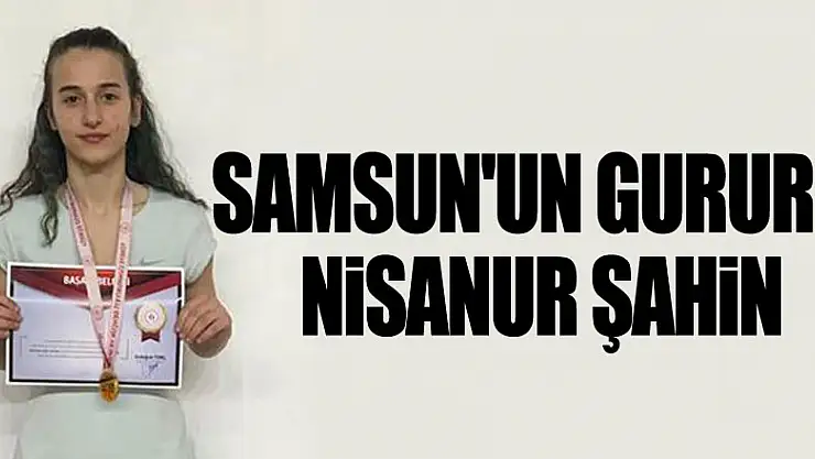 SAMSUN'UN GURURU NİSANUR ŞAHİN