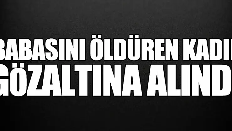 Babasını öldüren kadın gözaltına alındı