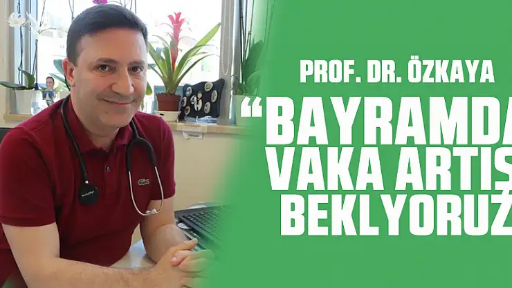 Prof. Dr. Özkaya: 'Bayramda vaka artışı bekliyoruz'