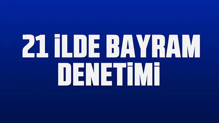Ramazan Bayramı denetim ve eğitim faaliyetleri 21 ilde başlatıldı