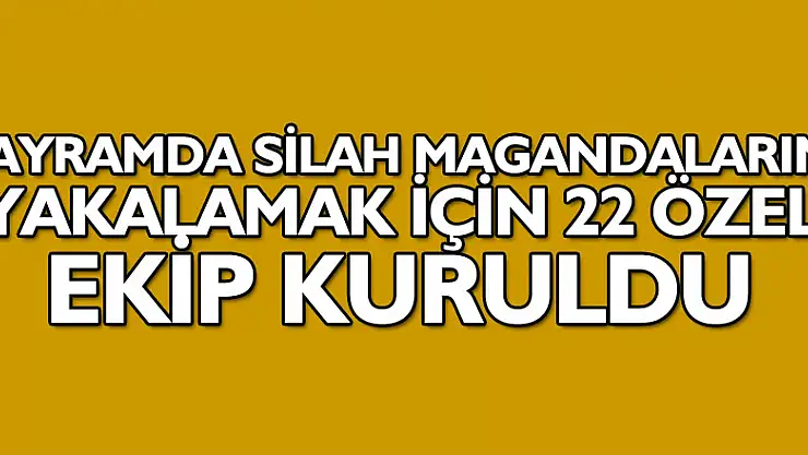 Bayramda silah magandalarını yakalamak için 22 özel ekip kuruldu