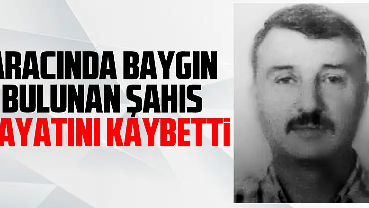 Aracında baygın bulunan şahıs hastanede hayatını kaybetti