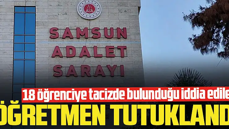 Samsun'da 18 öğrenciye tacizde bulunduğu iddia edilen öğretmen tutuklandı