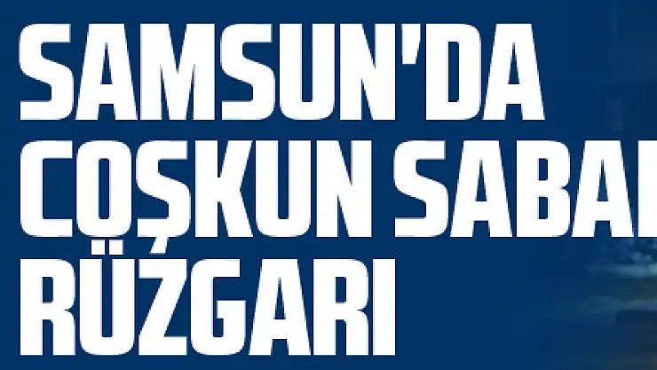 Samsun'da Coşkun Sabah rüzgarı