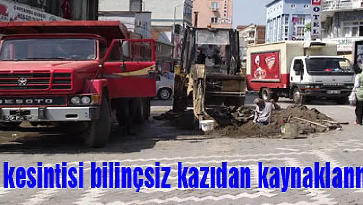 Su kesintisi bilinçsiz kazıdan kaynaklanmış