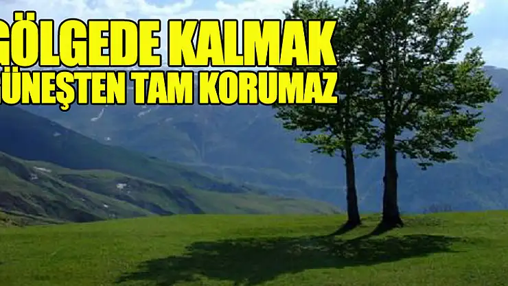 'Gölgede kalmak güneşten tam korumaz'