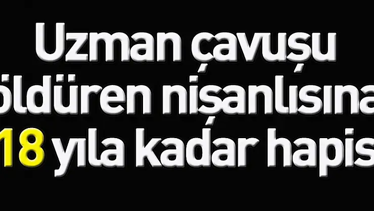 Uzman çavuşu öldüren nişanlısına 18 yıla kadar hapis