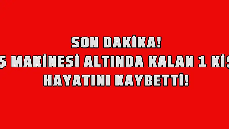 iş makinesi altında kalan bir kişi hayatını kaybetti.