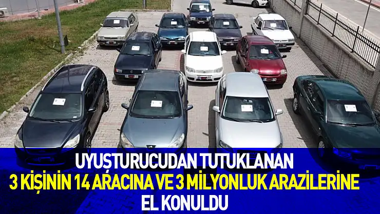 Uyuşturucudan tutuklanan 3 kişinin 14 aracına ve 3 milyonluk arazilerine el konuldu