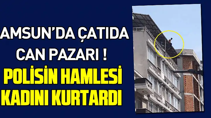 Samsun'da çatıda can pazarı: Polisin hamlesi kadını kurtardı
