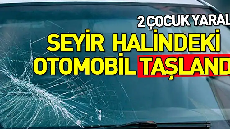 Seyir halindeki otomobil taşlandı: 2 çocuk yaralı