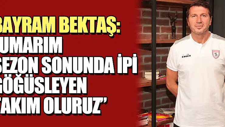 Bayram Bektaş: 'Umarım sezon sonunda ipi göğüsleyen takım oluruz'