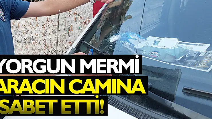 Yorgun mermi aracın camına isabet etti